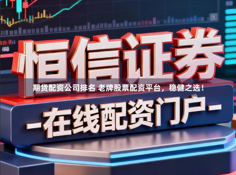期货配资公司排名 老牌股票配资平台，稳健之选！