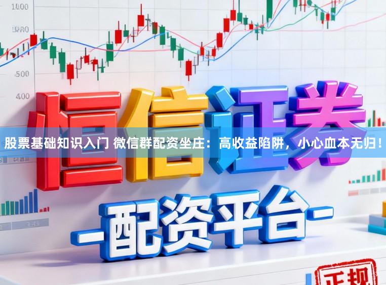 股票基础知识入门 微信群配资坐庄：高收益陷阱，小心血本无归！