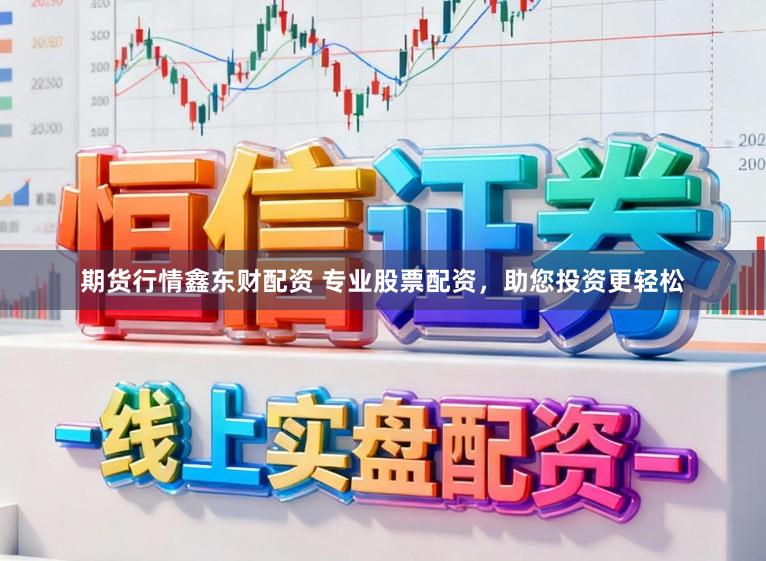 期货行情鑫东财配资 专业股票配资，助您投资更轻松
