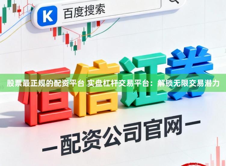 股票最正规的配资平台 实盘杠杆交易平台：解锁无限交易潜力